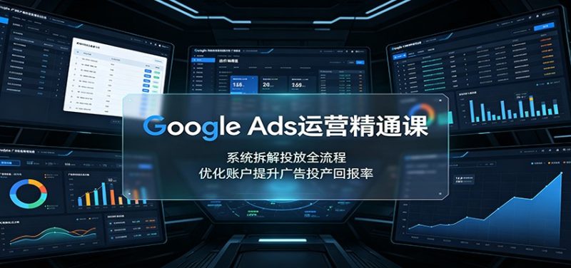 Google Ads运营精通课：系统拆解投放全流程，优化账户提升广告投产回报率-初遇资源网