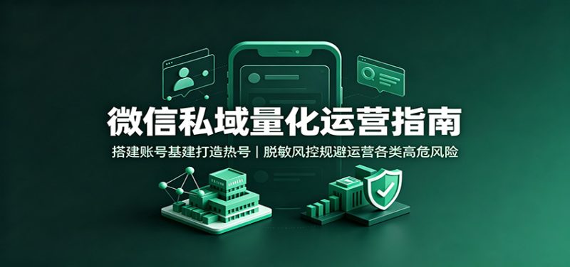 微信私域量化运营指南：搭建账号基建打造热号，脱敏风控规避运营各类高危风险-初遇资源网