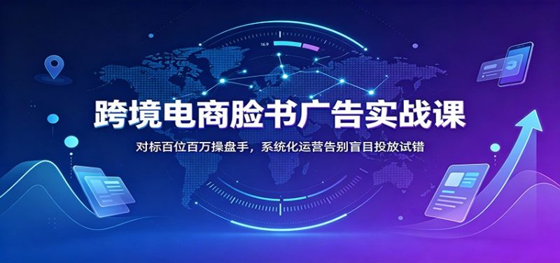 跨境电商脸书广告实战课:对标百位百万操盘手,系统化运营告别盲目投放试错-初遇资源网