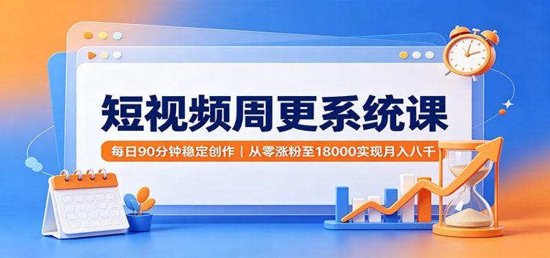 短视频周更系统课：每日90分钟稳定创作，从零涨粉至18000实现月入八千-初遇资源网