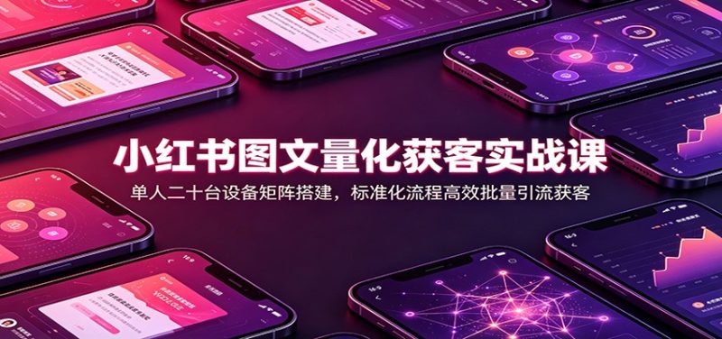 小红书图文量化获客实战课：单人二十台设备矩阵搭建，标准化流程高效批量引流获客-初遇资源网