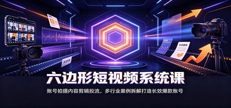 六边形短视频系统课:账号拍摄内容剪辑投流,多行业案例拆解打造长效爆款账号-初遇资源网