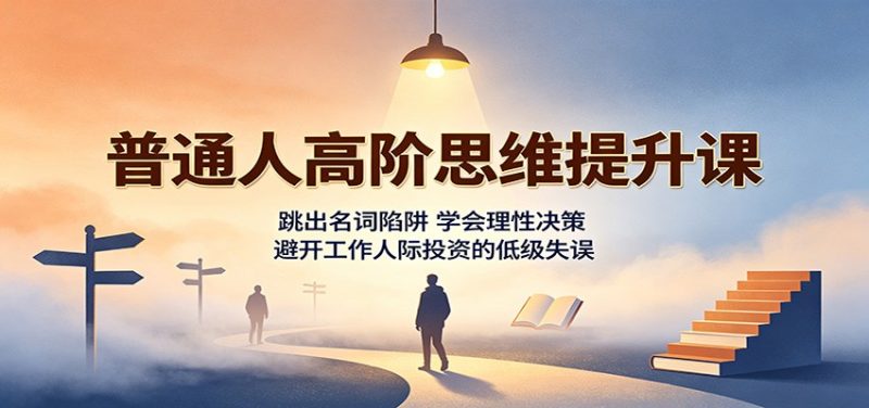 普通人高阶思维提升课：跳出名词陷阱，学会理性决策，避开工作人际投资的低级失误-初遇资源网