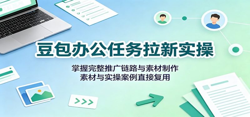 豆包办公任务拉新实操:掌握完整推广链路与素材制作,素材与实操案例直接复用-初遇资源网