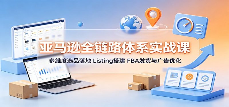 亚马逊全链路体系实战课:多维度选品落地,Listing搭建,FBA发货与广告优化-初遇资源网