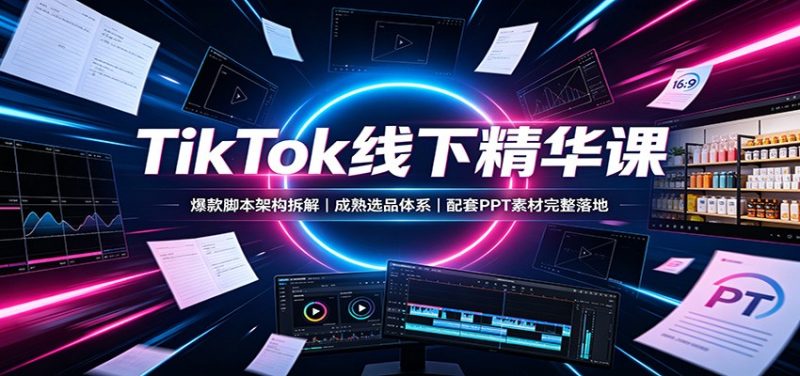 TikTok线下精华课：爆款脚本架构拆解，成熟选品体系，配套PPT素材完整落地-初遇资源网