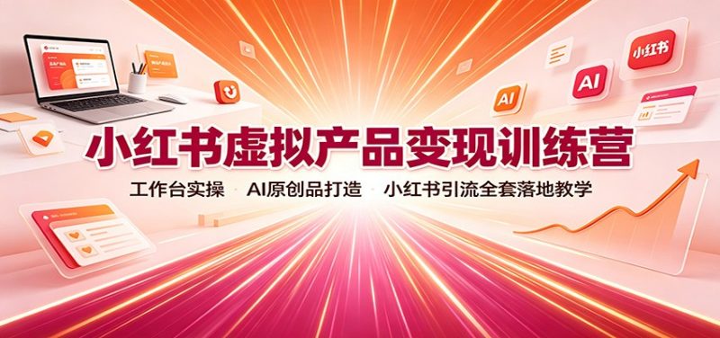 小红书虚拟产品变现训练营:工作台实操,AI原创品打造,小红书引流全套落地教学-初遇资源网