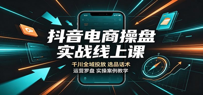 抖音电商操盘实战线上课：千川全域投放，选品话术，运营罗盘实操案例教学-初遇资源网
