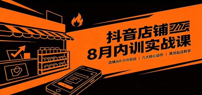抖音店铺8月内训实战课:店铺从0-1冷启动,八大核心动作高效起店教学-初遇资源网