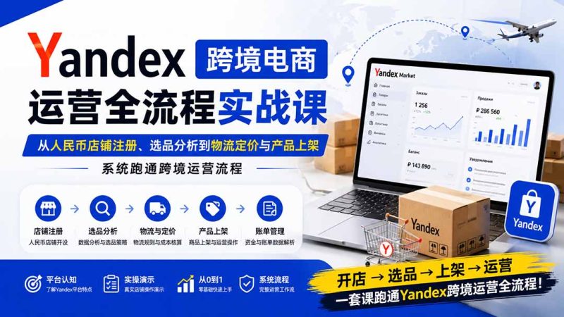 Yandex跨境电商运营全流程实战课：从人民币店铺注册、选品分析到物流定价与产品上架，系统跑通跨境运营流程-初遇资源网