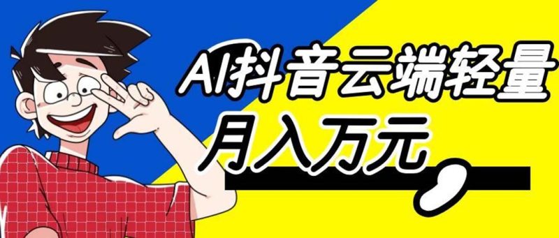 利用AI实现抖音云端轻量,月入万元,任何人都可以做!-初遇资源网