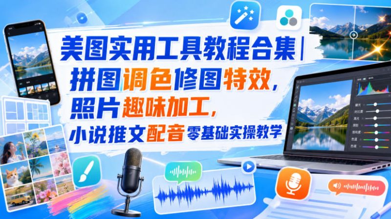 美图实用工具教程合集|拼图调色修图特效,照片趣味加工,小说推文配音零基础实操教学-初遇资源网