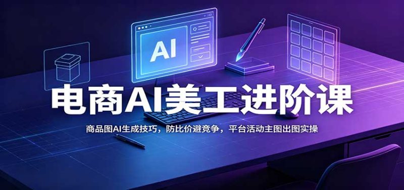 电商AI美工进阶课：商品图AI生成技巧，防比价避竞争，平台活动主图出图实操-初遇资源网