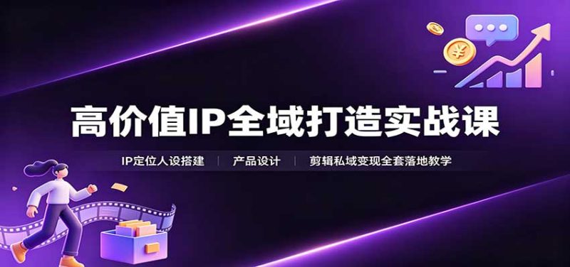 高价值IP全域打造实战课：IP定位人设搭建，产品设计，剪辑私域变现全套落地教学-初遇资源网