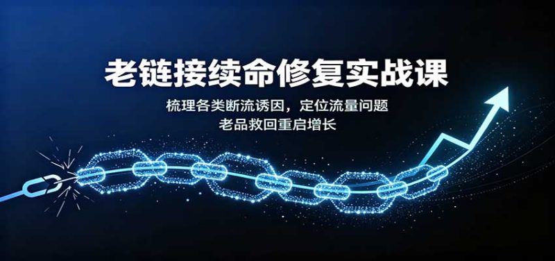 老链接续命修复实战课：梳理各类断流诱因，定位流量问题，老品救回重启增长-初遇资源网
