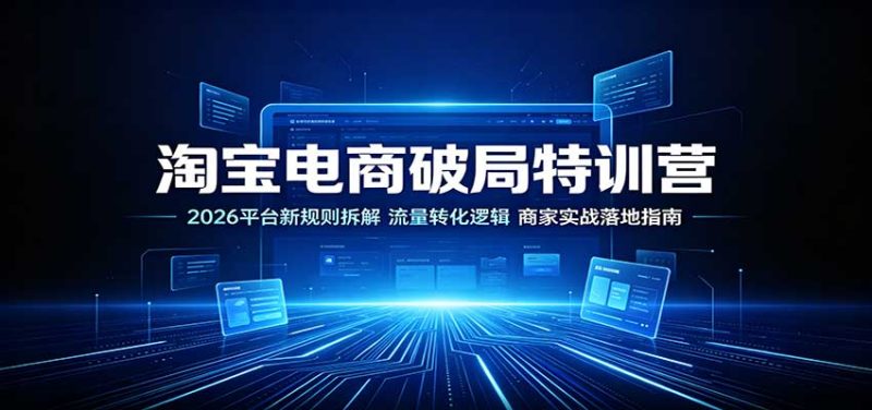 淘宝电商破局特训营：2026平台新规则拆解，流量转化逻辑，商家实战落地指南-初遇资源网