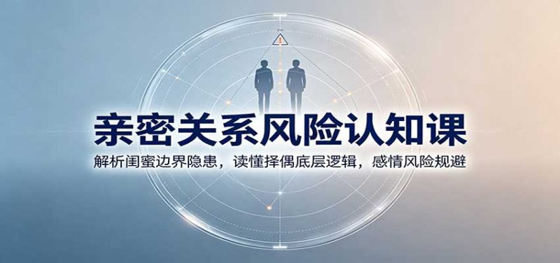 亲密关系风险认知课：解析闺蜜边界隐患，读懂择偶底层逻辑，感情风险规避-初遇资源网