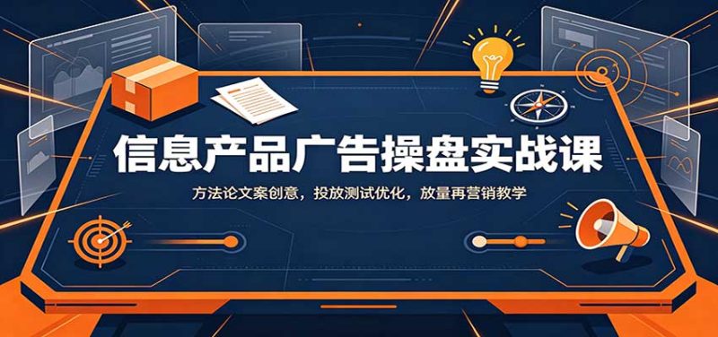信息产品广告操盘实战课:方法论文案创意,投放测试优化,放量再营销教学-初遇资源网