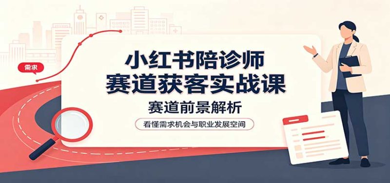 小红书陪诊师赛道获客实战课:赛道前景解析,账号运营,业务流程风控-初遇资源网