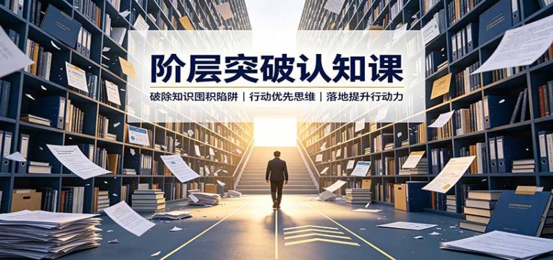 阶层突破认知课:破除知识囤积陷阱,行动优先思维,落地提升行动力-初遇资源网