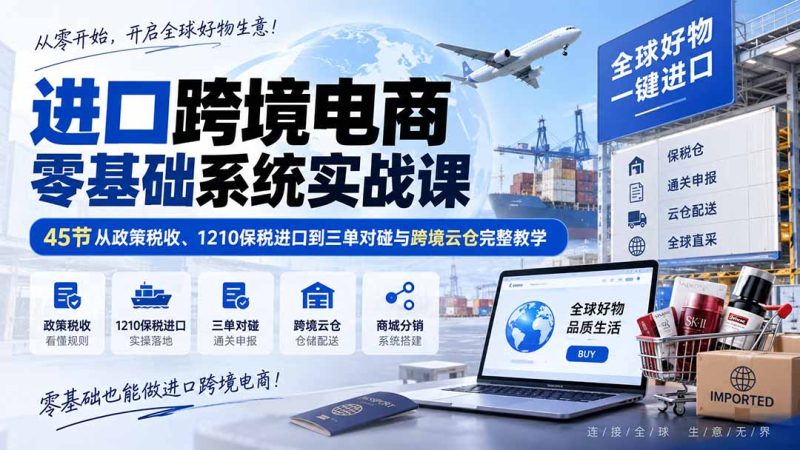 进口跨境电商零基础系统实战课：45节从政策税收、1210保税进口到三单对碰与跨境云仓完整教学-初遇资源网