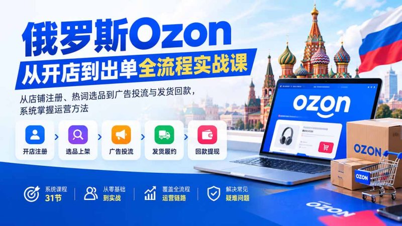 俄罗斯Ozon从开店到出单全流程实战课：从店铺注册、热词选品到广告投流与发货回款，系统掌握运营方法-初遇资源网