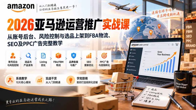2026亚马逊运营推广实战课：从账号后台、风险控制与选品上架到FBA物流、SEO及PPC广告完整教学-初遇资源网