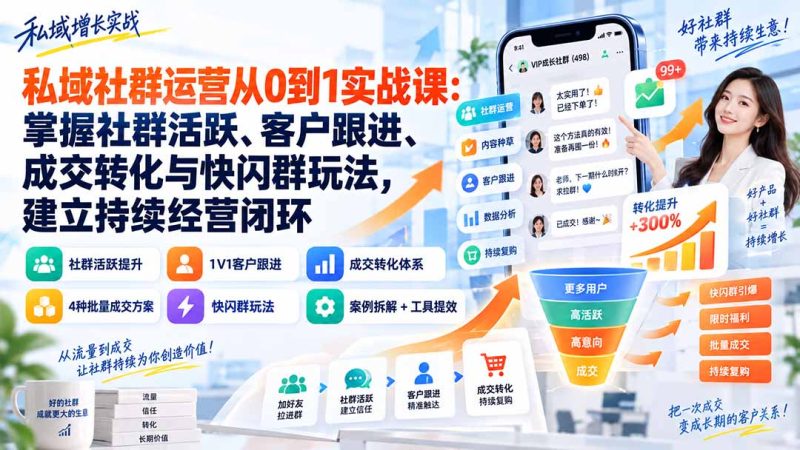 私域社群运营从0到1实战课：掌握社群活跃、客户跟进、成交转化与快闪群玩法，建立持续经营闭环-初遇资源网