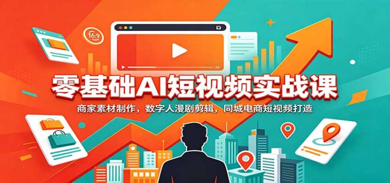 零基础AI短视频实战课:商家素材制作,数字人漫剧剪辑,同城电商短视频打造-初遇资源网