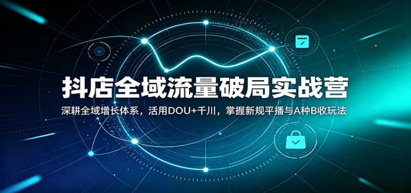 抖店全域流量破局实战营：深耕全域增长体系，活用DOU+千川，掌握新规平播与A种B收玩法-初遇资源网