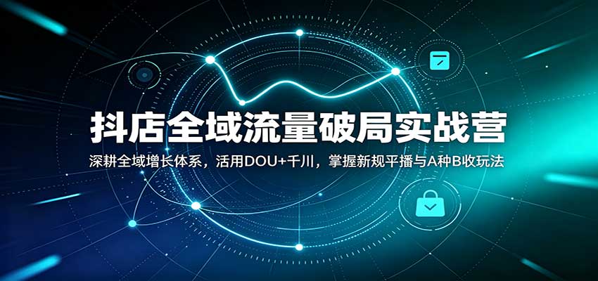 抖店全域流量破局实战营：深耕全域增长体系，活用DOU+千川，掌握新规平播与A种B收玩法 - 福缘网