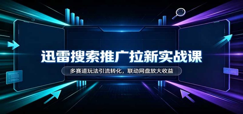 迅雷搜索推广拉新实战课：多赛道玩法引流转化，联动网盘放大收益-初遇资源网