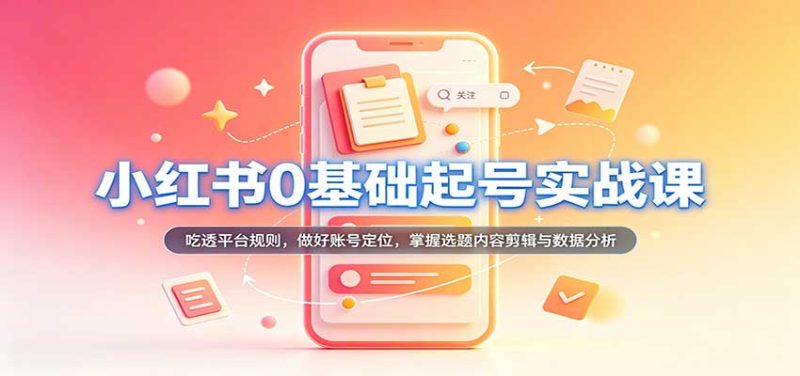小红书0基础起号实战课:吃透平台规则,做好账号定位,掌握选题内容剪辑与数据分析-初遇资源网