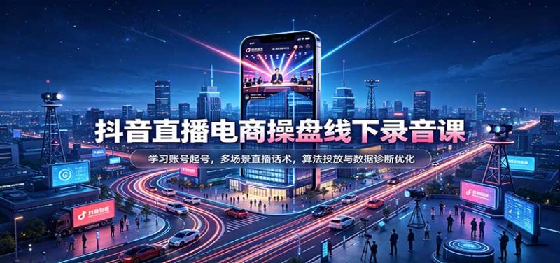 抖音直播电商操盘线下录音课:学习账号起号,多场景直播话术,算法投放与数据诊断优化-初遇资源网
