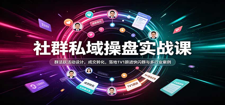 社群私域操盘实战课：群活跃活动设计，成交转化，落地1V1跟进快闪群与多行业案例 - 福缘网
