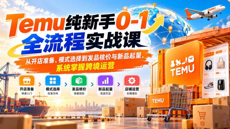 Temu纯新手0-1全流程实战课:从开店准备、模式选择到发品核价与新品起量,系统掌握跨境运营-初遇资源网