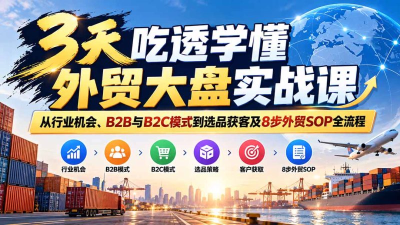 3天吃透学懂外贸大盘实战课:从行业机会、B2B与B2C模式到选品获客及8步外贸SOP全流程-初遇资源网