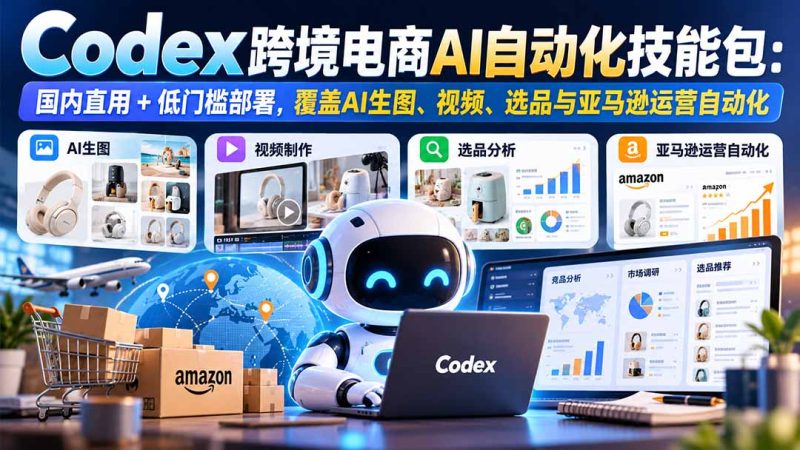 【无水印】Codex跨境电商AI自动化技能包:国内直用+低门槛部署,覆盖AI生图、视频、选品与亚马逊运营自动化-初遇资源网
