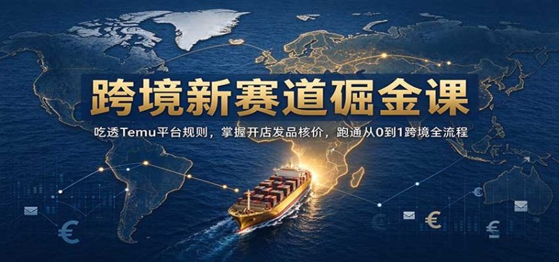 跨境新赛道掘金课：吃透Temu平台规则，掌握开店发品核价，跑通从0到1跨境全流程-初遇资源网