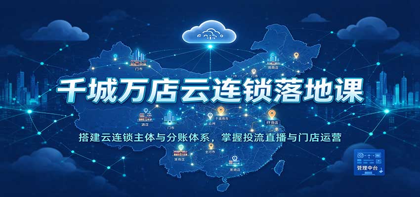 千城万店云连锁落地课：搭建云连锁主体与分账体系，掌握投流直播与门店运营 - 福缘网
