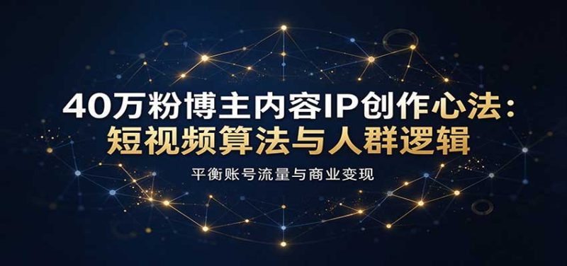 40万粉博主内容IP创作心法:短视频算法与人群逻辑,平衡账号流量与商业变现-初遇资源网