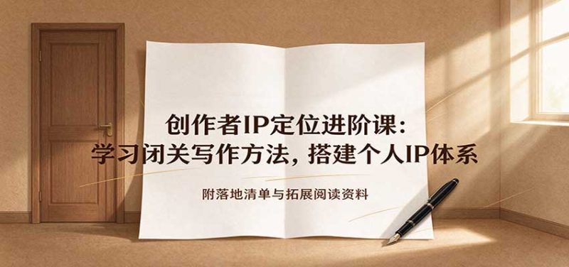 创作者IP定位进阶课：学习闭关写作方法，搭建个人IP体系，附落地清单与拓展阅读资料-初遇资源网