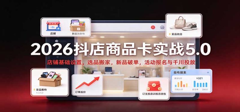 2026抖店商品卡实战5.0:店铺基础设置,选品搬家,新品破单,活动报名与千川投放-初遇资源网