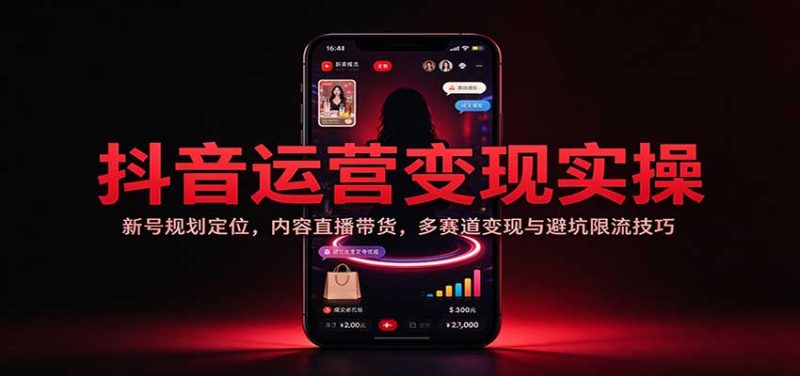 抖音运营变现实操：新号规划定位，内容直播带货，多赛道变现与避坑限流技巧-初遇资源网