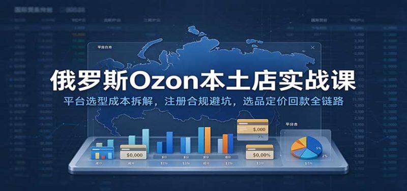 俄罗斯Ozon本土店实战课：平台选型成本拆解，注册合规避坑，选品定价回款全链路-初遇资源网