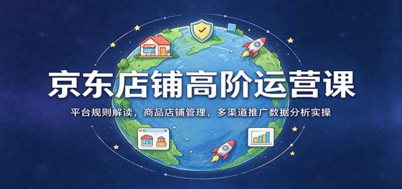 京东店铺高阶运营课:平台规则解读,商品店铺管理,多渠道推广数据分析实操-初遇资源网