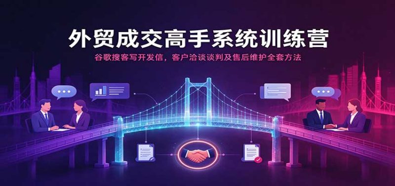 外贸成交高手系统训练营：谷歌搜客写开发信，客户洽谈谈判及售后维护全套方法-初遇资源网