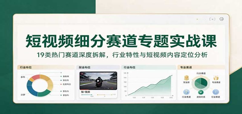 短视频细分赛道专题实战课:19类热门赛道深度拆解,行业特性与短视频内容定位分析-初遇资源网