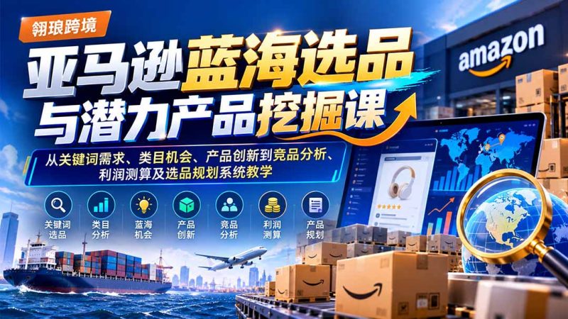 亚马逊蓝海选品与潜力产品挖掘课:从关键词需求、类目机会、产品创新到竞品分析、利润测算及选品规划系统教学-初遇资源网