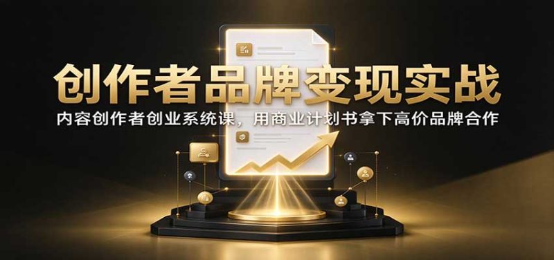 创作者品牌变现实战:内容创作者创业系统课,用商业计划书拿下高价品牌合作-初遇资源网